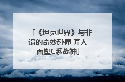 《坦克世界》与非遗的奇妙碰撞 匠人面塑C系战神