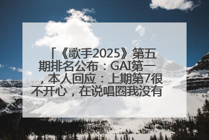 《歌手2025》第五期排名公布：GAI第一，本人回应：上期第7很不开心，在说唱圈我没有输过！卫兰淘汰