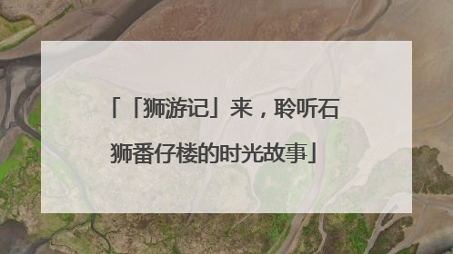 「狮游记」来，聆听石狮番仔楼的时光故事