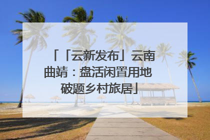 「云新发布」云南曲靖：盘活闲置用地 破题乡村旅居
