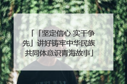 「坚定信心 实干争先」讲好铸牢中华民族共同体意识青海故事