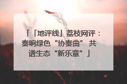「地评线」荔枝网评：奏响绿色“协奏曲” 共谱生态“新乐章”