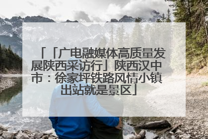 「广电融媒体高质量发展陕西采访行」陕西汉中市：徐家坪铁路风情小镇 出站就是景区