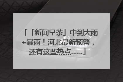 「新闻早茶」中到大雨+暴雨！河北最新预警，还有这些热点……
