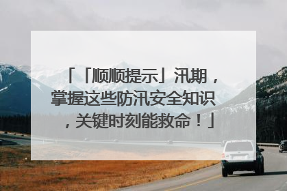 「顺顺提示」汛期，掌握这些防汛安全知识，关键时刻能救命！