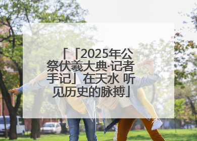 「2025年公祭伏羲大典·记者手记」在天水 听见历史的脉搏