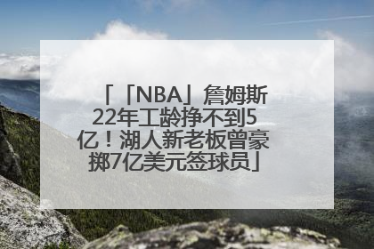 「NBA」詹姆斯22年工龄挣不到5亿！湖人新老板曾豪掷7亿美元签球员