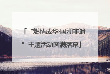 “燃情成华·国潮非遗”主题活动圆满落幕