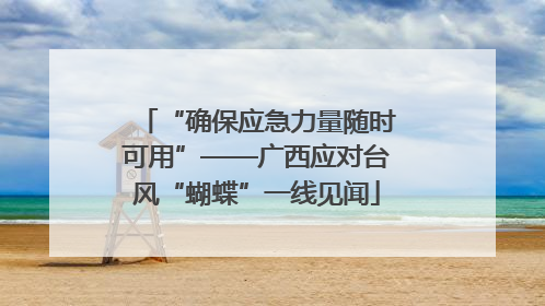 “确保应急力量随时可用”——广西应对台风“蝴蝶”一线见闻