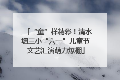 “童”样精彩！清水塘三小“六一”儿童节文艺汇演萌力爆棚