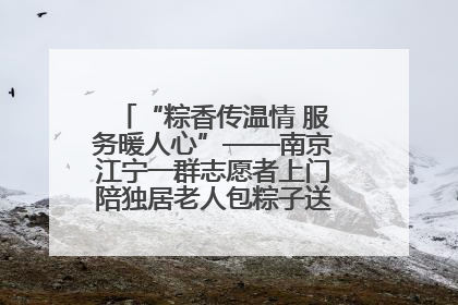“粽香传温情 服务暖人心”——南京江宁一群志愿者上门陪独居老人包粽子送去节日的欢乐