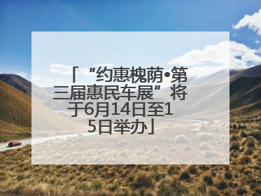 “约惠槐荫•第三届惠民车展”将于6月14日至15日举办