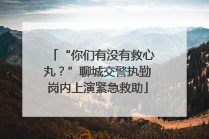 “你们有没有救心丸？”聊城交警执勤岗内上演紧急救助
