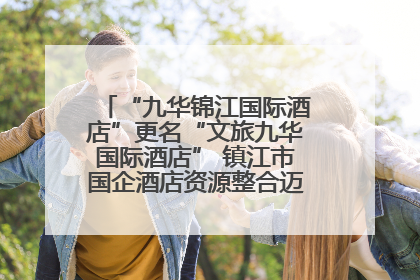 “九华锦江国际酒店”更名“文旅九华国际酒店” 镇江市国企酒店资源整合迈出重要一步