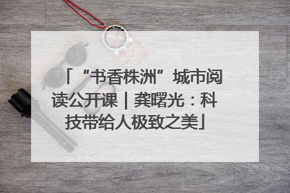 “书香株洲”城市阅读公开课｜龚曙光：科技带给人极致之美