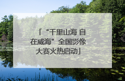 “千里山海 自在威海”全国影像大赛火热启动