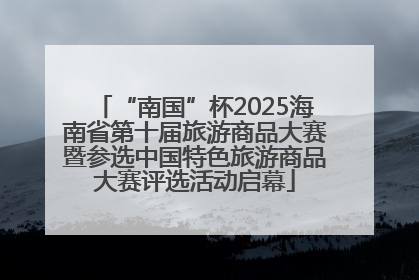“南国”杯2025海南省第十届旅游商品大赛暨参选中国特色旅游商品大赛评选活动启幕