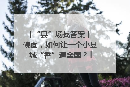 “县”场找答案丨一碗面，如何让一个小县城“香”遍全国？