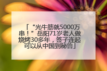 “光牛筋就5000万串！”岳阳71岁老人做烧烤30多年，签子连起可以从中国到秘鲁