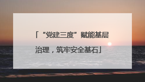 “党建三度”赋能基层治理，筑牢安全基石