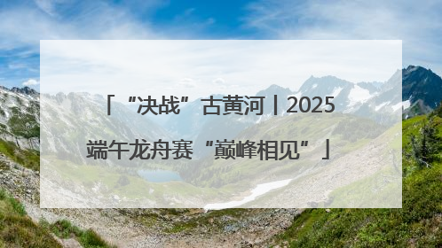 “决战”古黄河丨2025端午龙舟赛“巅峰相见”
