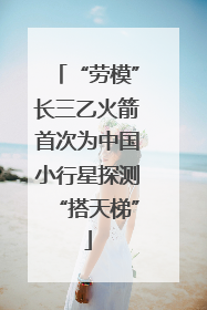 “劳模”长三乙火箭首次为中国小行星探测“搭天梯”