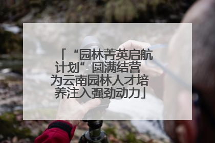 “园林菁英启航计划”圆满结营 为云南园林人才培养注入强劲动力