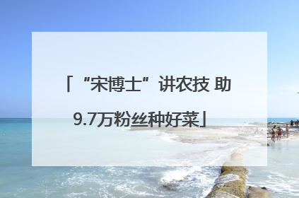 “宋博士”讲农技 助9.7万粉丝种好菜