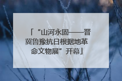 “山河永固——晋冀鲁豫抗日根据地革命文物展”开幕