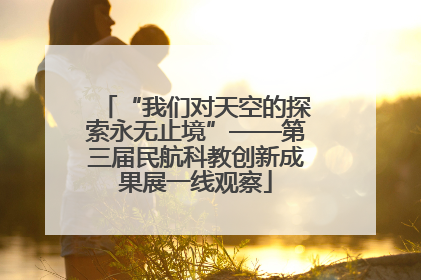 “我们对天空的探索永无止境”——第三届民航科教创新成果展一线观察
