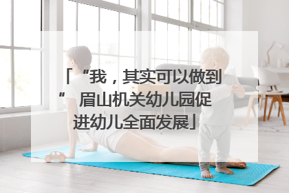 “我，其实可以做到” 眉山机关幼儿园促进幼儿全面发展