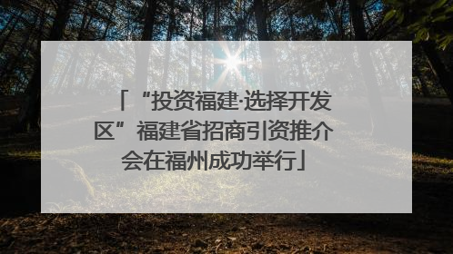 “投资福建·选择开发区”福建省招商引资推介会在福州成功举行