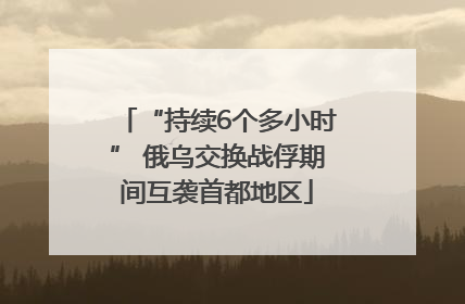 “持续6个多小时” 俄乌交换战俘期间互袭首都地区