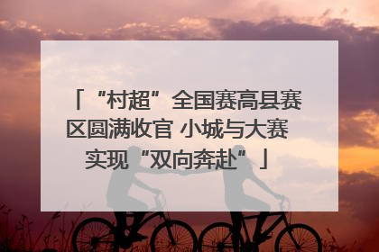 “村超”全国赛高县赛区圆满收官 小城与大赛实现“双向奔赴”