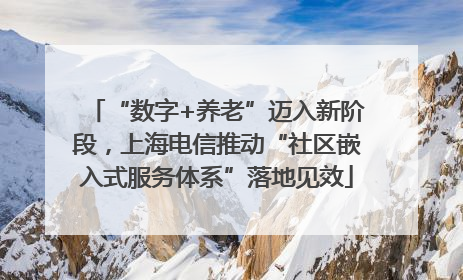 “数字+养老”迈入新阶段，上海电信推动“社区嵌入式服务体系”落地见效