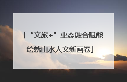 “文旅+”业态融合赋能 绘就山水人文新画卷
