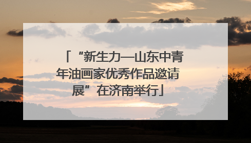 “新生力—山东中青年油画家优秀作品邀请展”在济南举行