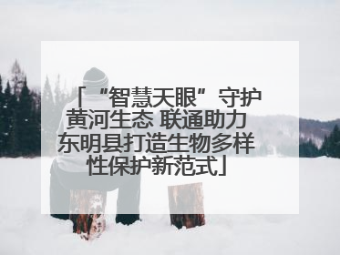 “智慧天眼”守护黄河生态 联通助力东明县打造生物多样性保护新范式