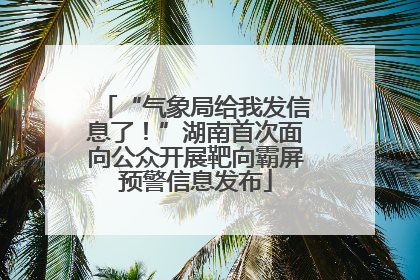 “气象局给我发信息了！”湖南首次面向公众开展靶向霸屏预警信息发布