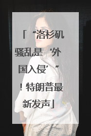 “洛杉矶骚乱是‘外国入侵’”！特朗普最新发声