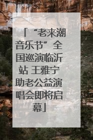 “老来潮音乐节”全国巡演临沂站 王雅宁助老公益演唱会即将启幕