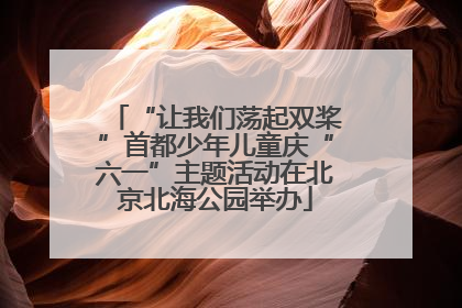 “让我们荡起双桨”首都少年儿童庆“六一”主题活动在北京北海公园举办
