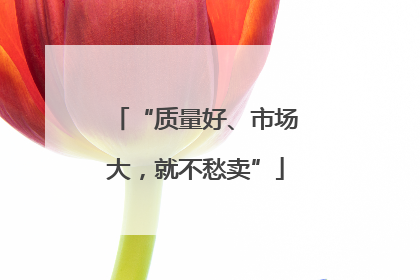 “质量好、市场大，就不愁卖”
