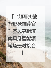 “超写实数智形象推荐官”齐风亮相济南具身智能领域场景对接会