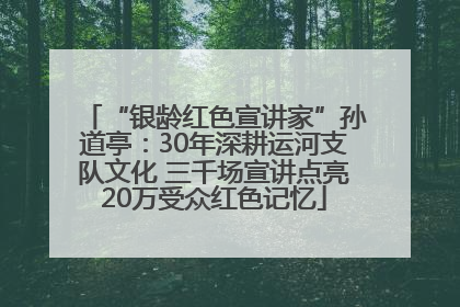 “银龄红色宣讲家”孙道亭：30年深耕运河支队文化 三千场宣讲点亮20万受众红色记忆