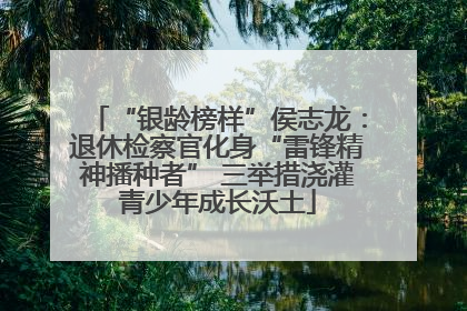 “银龄榜样”侯志龙：退休检察官化身“雷锋精神播种者” 三举措浇灌青少年成长沃土