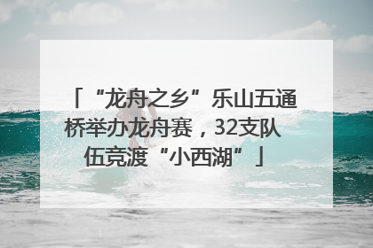 “龙舟之乡”乐山五通桥举办龙舟赛，32支队伍竞渡“小西湖”