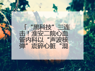 “黑科技”三连击！淮安二院心血管内科以“声波核弹”震碎心脏“混凝土”，七旬老人重获“心”生
