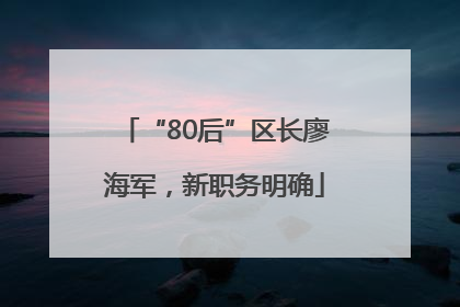 “80后”区长廖海军，新职务明确