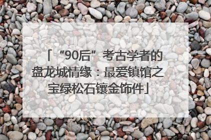 “90后”考古学者的盘龙城情缘：最爱镇馆之宝绿松石镶金饰件